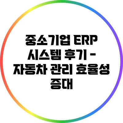 중소기업 ERP 시스템 후기 - 자동차 관리 효율성 증대