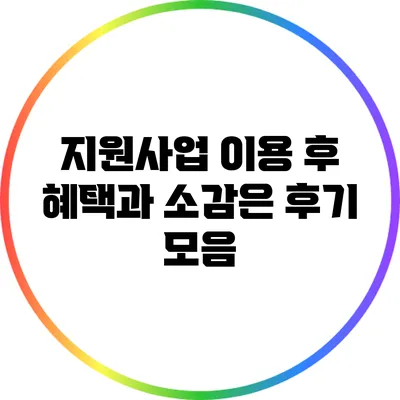 지원사업 이용 후 혜택과 소감은? 후기 모음