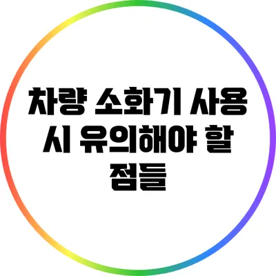 차량 소화기 사용 시 유의해야 할 점들