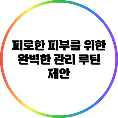 피로한 피부를 위한 완벽한 관리 루틴 제안