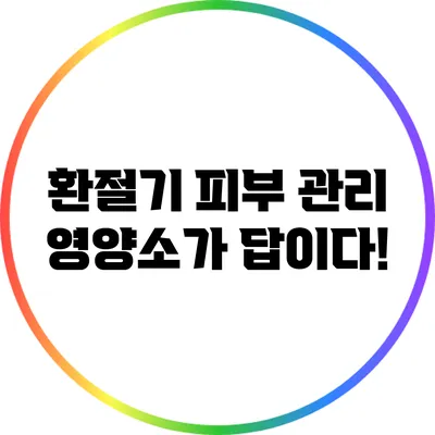 환절기 피부 관리: 영양소가 답이다!
