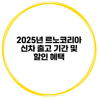 2025년 르노코리아 신차 출고 기간 및 할인 혜택