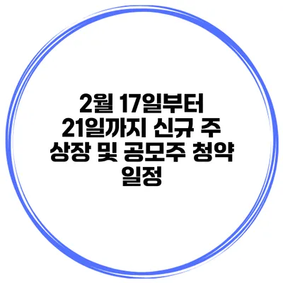 2월 17일부터 21일까지 신규 주 상장 및 공모주 청약 일정