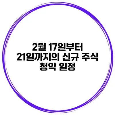 2월 17일부터 21일까지의 신규 주식 청약 일정