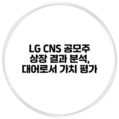 LG CNS 공모주 상장 결과 분석, 대어로서 가치 평가