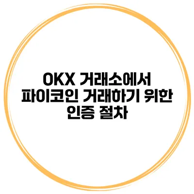 OKX 거래소에서 파이코인 거래하기 위한 인증 절차
