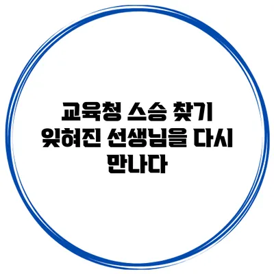 교육청 스승 찾기 잊혀진 선생님을 다시 만나다