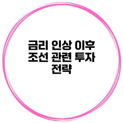 금리 인상 이후 조선 관련 투자 전략