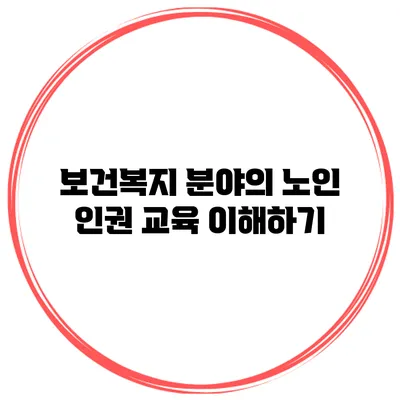 보건복지 분야의 노인 인권 교육 이해하기