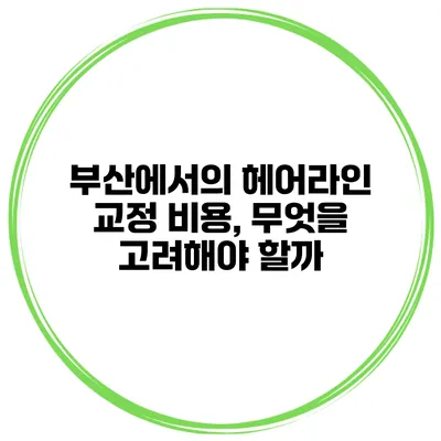부산에서의 헤어라인 교정 비용, 무엇을 고려해야 할까?