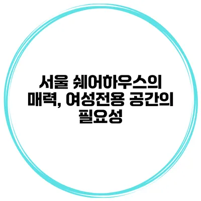 서울 쉐어하우스의 매력, 여성전용 공간의 필요성