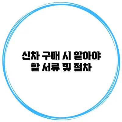 신차 구매 시 알아야 할 서류 및 절차