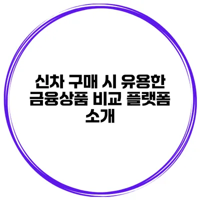 신차 구매 시 유용한 금융상품 비교 플랫폼 소개
