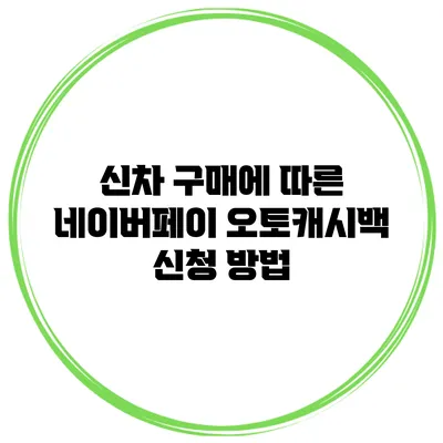 신차 구매에 따른 네이버페이 오토캐시백 신청 방법