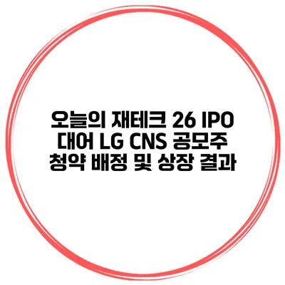 오늘의 재테크 26 IPO 대어 LG CNS 공모주 청약 배정 및 상장 결과