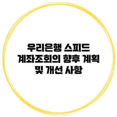 우리은행 스피드 계좌조회의 향후 계획 및 개선 사항