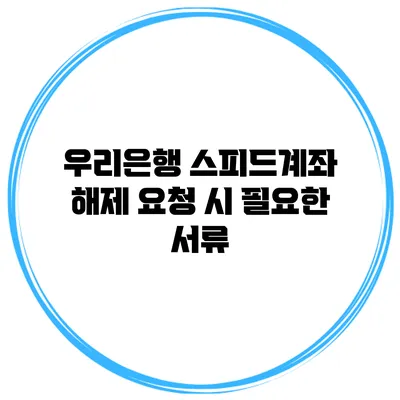 우리은행 스피드계좌 해제 요청 시 필요한 서류