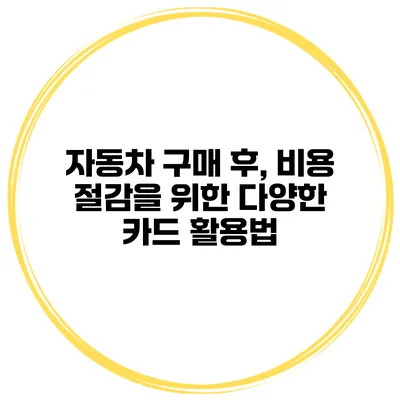 자동차 구매 후, 비용 절감을 위한 다양한 카드 활용법