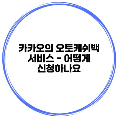 카카오의 오토캐쉬백 서비스 - 어떻게 신청하나요?