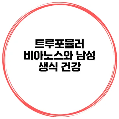 트루포뮬러 비아노스와 남성 생식 건강