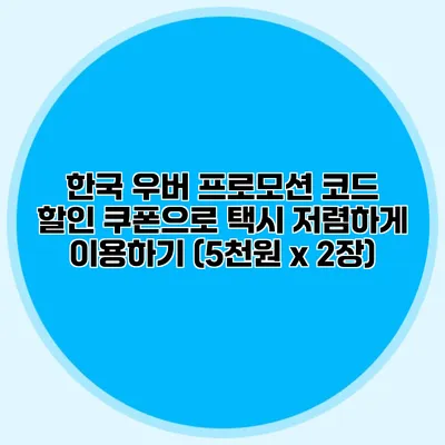 한국 우버 프로모션 코드 할인 쿠폰으로 택시 저렴하게 이용하기 (5천원 x 2장)