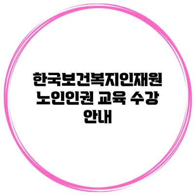 한국보건복지인재원 노인인권 교육 수강 안내