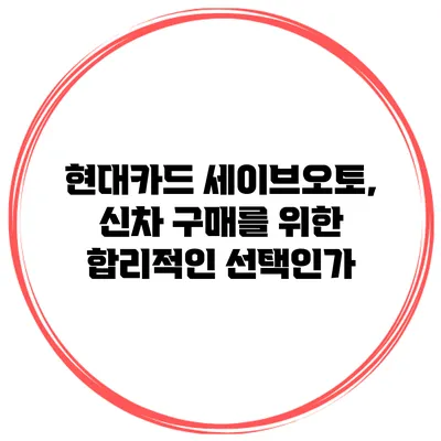 현대카드 세이브오토, 신차 구매를 위한 합리적인 선택인가?