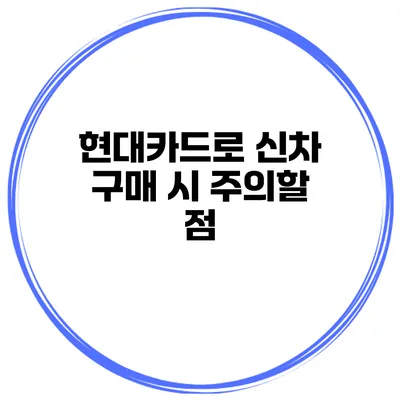 현대카드로 신차 구매 시 주의할 점
