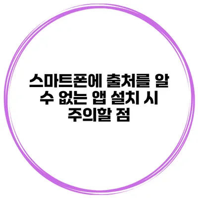 스마트폰에 출처를 알 수 없는 앱 설치 시 주의할 점