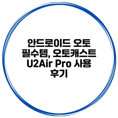 안드로이드 오토 필수템, 오토캐스트 U2Air Pro 사용 후기