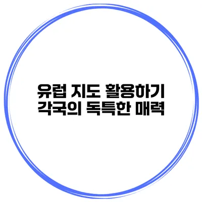 유럽 지도 활용하기 각국의 독특한 매력