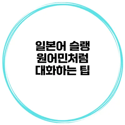 일본어 슬랭 원어민처럼 대화하는 팁