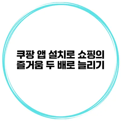 쿠팡 앱 설치로 쇼핑의 즐거움 두 배로 늘리기