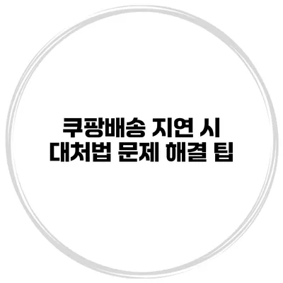 쿠팡배송 지연 시 대처법 문제 해결 팁