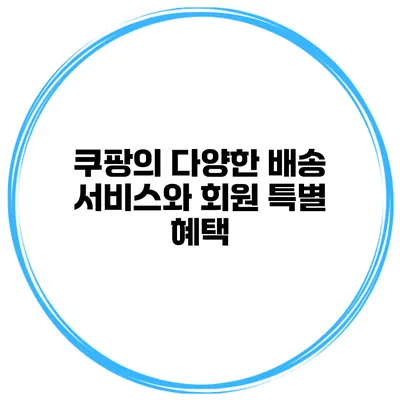 쿠팡의 다양한 배송 서비스와 회원 특별 혜택