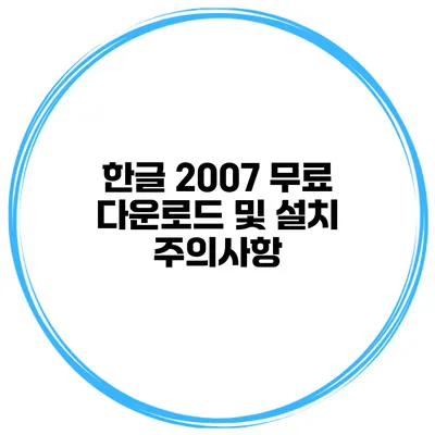 한글 2007 무료 다운로드 및 설치 주의사항